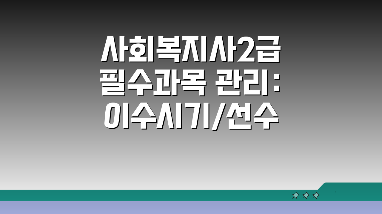 사회복지사2급 필수과목 관리: 이수시기/선수과목 & 성적관리 핵심 전략