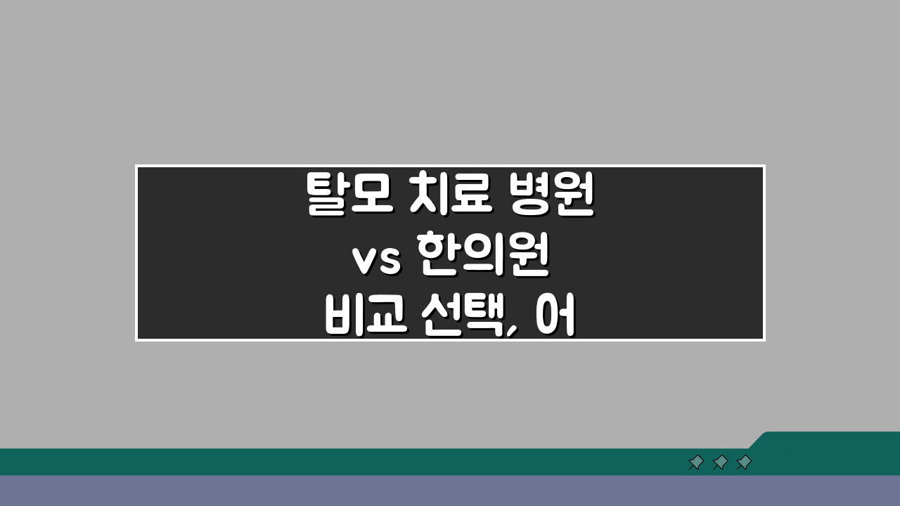 탈모 치료 병원 vs 한의원 비교 선택, 어디가 정답일까?