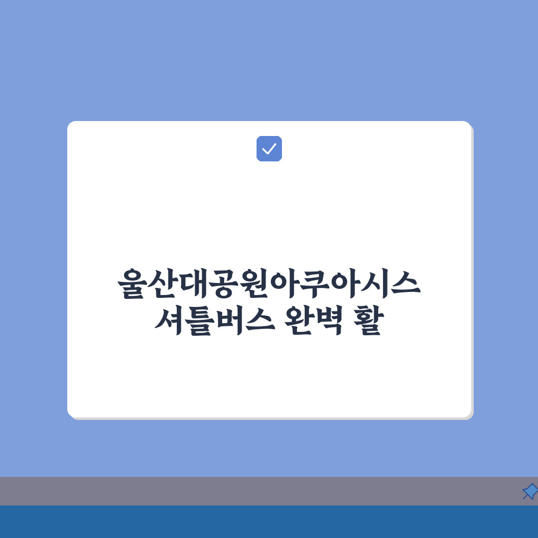 울산대공원아쿠아시스 셔틀버스 | 지하철역별 무료픽업 꿀팁 공유해드려요!